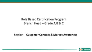 Role Based Certification Program
Branch Head – Grade A,B & C
Session – Customer Connect & Market Awareness
 