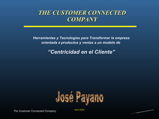 THE CUSTOMER CONNECTED COMPANY Abril 2003 Herramientas y Tecnologías para Transformar la empresa orientada a productos y ventas a un modelo de  “ Centricidad en el Cliente” José Payano 
