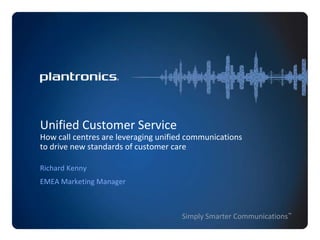 Richard Kenny EMEA Marketing Manager Unified Customer ServiceHow call centres are leveraging unified communications to drive new standards of customer care  