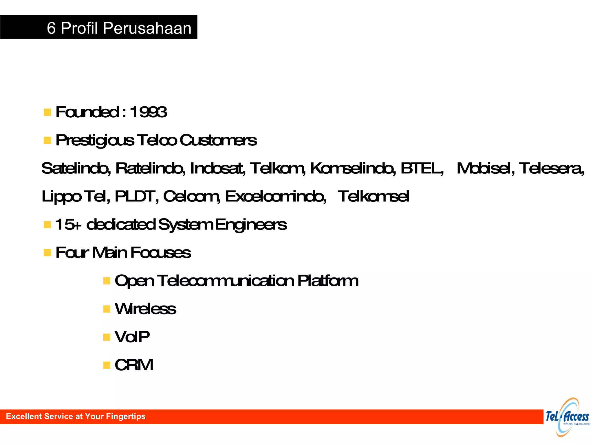 Founded : 1993 Prestigious Telco Customers Satelindo, Ratelindo, Indosat, Telkom, Komselindo, BTEL,  Mobisel, Telesera, Lippo Tel, PLDT, Celcom, Excelcomindo,  Telkomsel 15+ dedicated System Engineers Four Main Focuses Open Telecommunication Platform Wireless VoIP CRM 6 Profil Perusahaan Excellent Service at Your Fingertips 