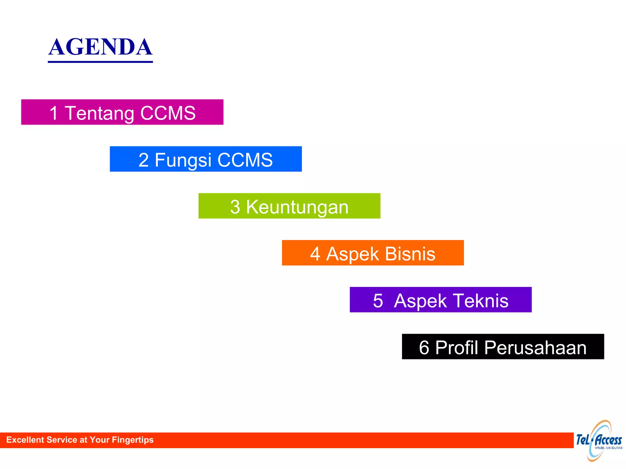 AGENDA 1 Tentang CCMS 2 Fungsi CCMS 3 Keuntungan 6 Profil Perusahaan 4 Aspek Bisnis 5  Aspek Teknis Excellent Service at Your Fingertips 