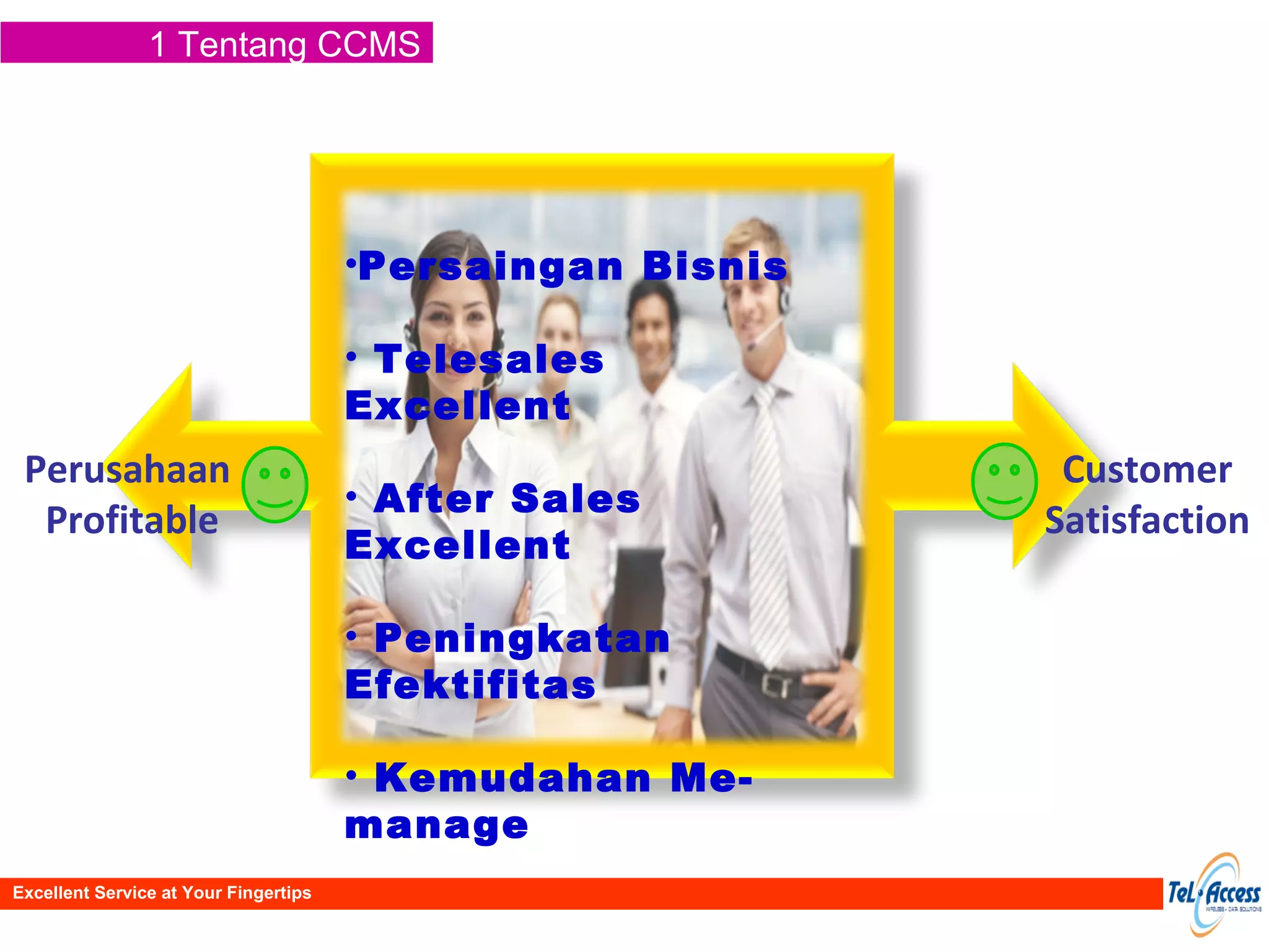 1 Tentang CCMS Customer Satisfaction Perusahaan  Profitable Excellent Service at Your Fingertips Persaingan Bisnis Telesales Excellent After Sales Excellent Peningkatan Efektifitas Kemudahan Me-manage 