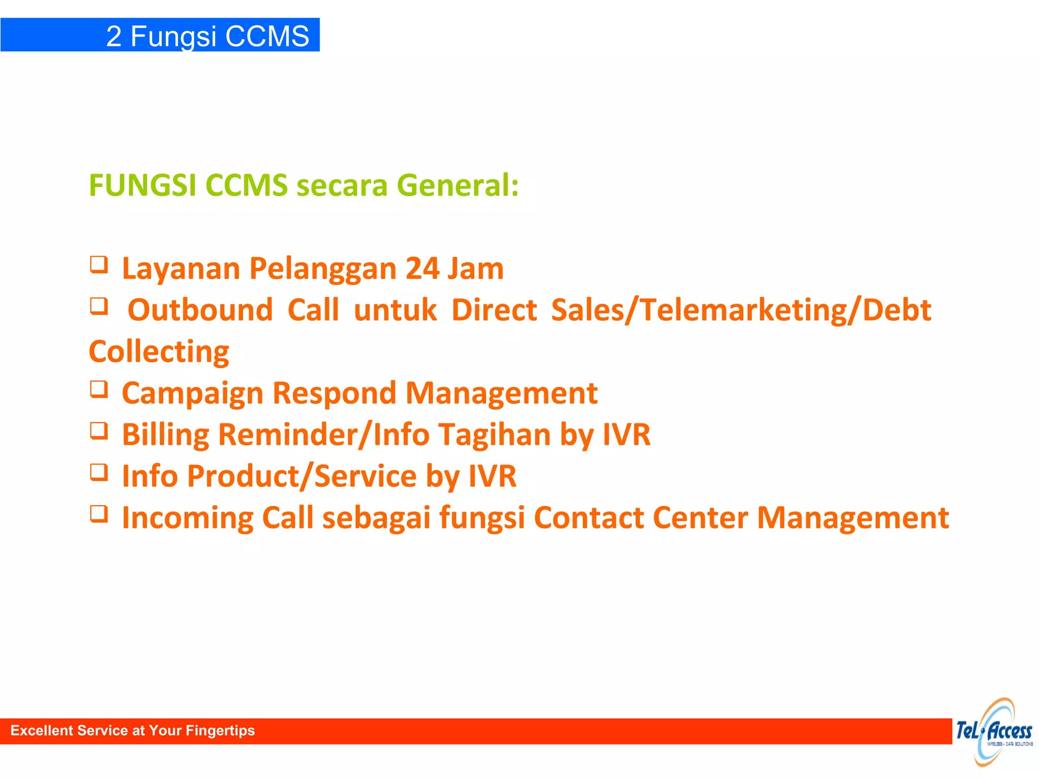 FUNGSI CCMS secara General: Layanan Pelanggan 24 Jam Outbound Call untuk Direct Sales/Telemarketing/Debt  Collecting Campaign Respond Management Billing Reminder/Info Tagihan by IVR Info Product/Service by IVR Incoming Call sebagai fungsi Contact Center Management 2 Fungsi CCMS Excellent Service at Your Fingertips 