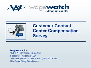 Customer Contact Center Compensation Survey WageWatch, Inc 15300 N. 90 th  Street, Suite 950 Scottsdale, Arizona 85260 Toll Free: (888) 330.9243  Fax: (480) 237.6130 http://www.WageWatch.com 