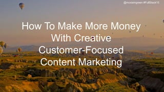 How To Make More Money
With Creative
Customer-Focused
Content Marketing
@moxieingreen #FullStack15
 