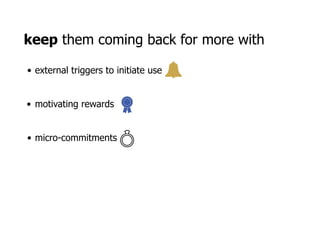  
 
keep them coming back for more with 
• external triggers to initiate use 
• motivating rewards
• micro-commitments 
 