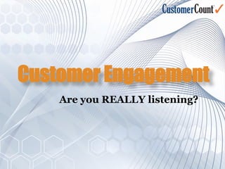 Customer Engagement
    Are you REALLY listening?
 