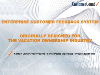 ENTERPRISE CUSTOMER FEEDBACK SYSTEM


       ORIGINALLY DESIGNED FOR
  THE VACATION OWNERSHIP INDUSTRY


    Contact Centers/Reservations – Service/Sales Experience – Product Experience
 