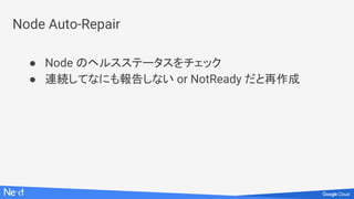 Node Auto-Repair
● Node のヘルスステータスをチェック
● 連続してなにも報告しない or NotReady だと再作成
 