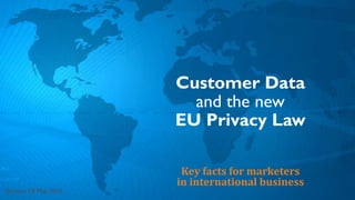 Customer Data
and the new
EU Privacy Law
Key facts for marketers
in international business
Version: 18 May 2016
 