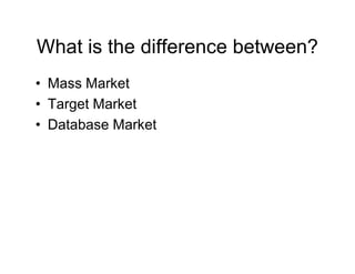 What is the difference between?
• Mass Market
• Target Market
• Database Market

 