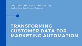 CUSTOMER DATA PLATFORM (CDP)
TRANSFORMING
CUSTOMER DATA FOR
MARKETING AUTOMATION
Applications, Benefits, and Features
 