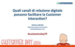 Quali	canali	di	relazione	digitale	
possono	facilitare	la	Customer	
Interac6on?	
NICOLA	ARCIERI		
Digital	&	Innova6on	Vice	President		
TELEPERFORMANCE	ITALY	
	
#customerdayTP	
 