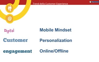 Mobile Mindset
Personalization
Online/Offline
Trend	della	Customer	Experience	
 