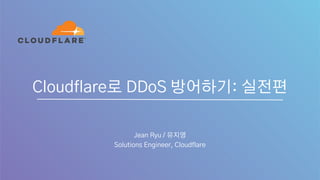 Cloudflare로 DDoS 방어하기: 실전편
Jean Ryu / 유지영
Solutions Engineer, Cloudflare
 