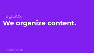 We organize content.
TagBox
Customer Deck
 