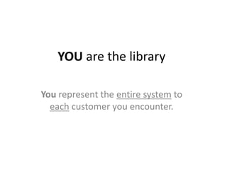 YOU are the library
You represent the entire system to
each customer you encounter.
 