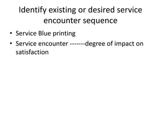 Identify existing or desired service
encounter sequence
• Service Blue printing
• Service encounter -------degree of impact on
satisfaction
 