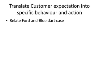 Translate Customer expectation into
specific behaviour and action
• Relate Ford and Blue dart case
 