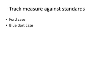 Track measure against standards
• Ford case
• Blue dart case
 