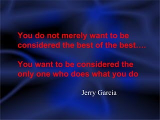 You do not merely want to be considered the best of the best…. You want to be considered the only one who does what you do Jerry Garcia 