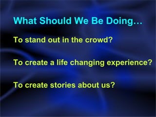What Should We Be Doing… To stand out in the crowd? To create a life changing experience? To create stories about us? 