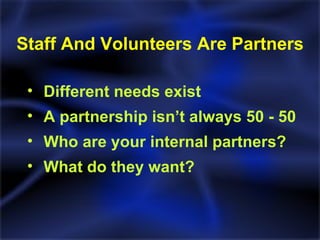 Staff And Volunteers Are Partners Different needs exist A partnership isn’t always 50 - 50 Who are your internal partners? What do they want? 