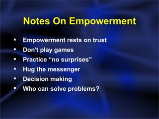 Notes On Empowerment Empowerment rests on trust Don't play games Practice “no surprises” Hug the messenger Decision making Who can solve problems? 