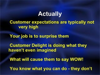 Actually Customer expectations are typically not  very high Your job is to surprise them Customer Delight is doing what they  haven’t even imagined What will cause them to say WOW! You know what you can do - they don’t 