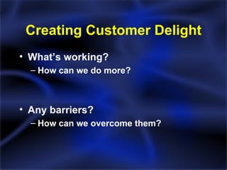 Creating Customer Delight What’s working? How can we do more? Any barriers? How can we overcome them? 
