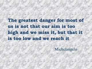 The greatest danger for most of us is not that our aim is too high and we miss it, but that it is too low and we reach it Michelangelo 