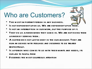 Who are Customers? <ul><ul><li>The most important person in any business. </li></ul></ul><ul><ul><li>Is not dependent upon...