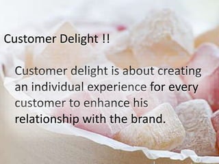 Customer Delight !!
Customer delight is about creating
an individual experience for every
customer to enhance his
relationship with the brand.
 