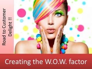 Creating the W.O.W. factor
RoadtoCustomer
Delight!!
 