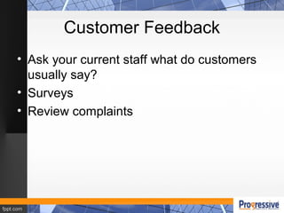 Customer Feedback
• Ask your current staff what do customers
usually say?
• Surveys
• Review complaints
 