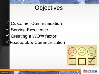 Objectives
 Customer Communication
 Service Excellence
 Creating a WOW factor
Feedback & Communication
 