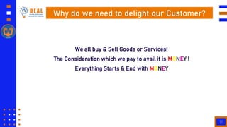 17
Why do we need to delight our Customer?
We all buy & Sell Goods or Services!
The Consideration which we pay to avail it...