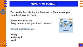 21
MONEY : MY MARKET
You need to first identify the Prospect or Place where you
would sell your Services.
Whom would you s...