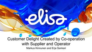 Customer Delight Created by Co-operation
with Supplier and Operator
Markus Kinnunen and Erja Sankari
 