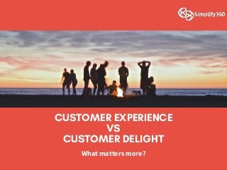 CUSTOMER EXPERIENCE
VS
CUSTOMER DELIGHT
Whatmattersmore?
 