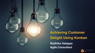 Achieving Customer
Delight Using Kanban
Radhika Halappa
Agile Consultant
 