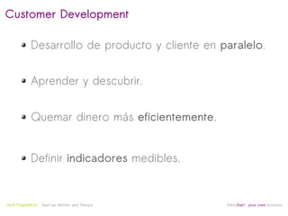 Customer Development

              Desarrollo de producto y cliente en paralelo.


              Aprender y descubrir.


              Quemar dinero más eficientemente.


              Definir indicadores medibles.


                                                   
Jordi Puigdellívol   Start-up Mentor and Sherpa       linktoStart your own business
 
