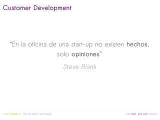 Customer Development




         “En la oficina de una start-up no existen hechos,
                                                  solo opiniones”
                                                   Steve Blank




                                                          
Jordi Puigdellívol   Start-up Mentor and Sherpa                     linktoStart your own business
 