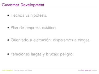 Customer Development

              Hechos vs hipótesis.


              Plan de empresa estático.


              Orientado a ejecución: disparamos a ciegas.


              Iteraciones largas y brucas: peligro!


                                                   
Jordi Puigdellívol   Start-up Mentor and Sherpa       linktoStart your own business
 