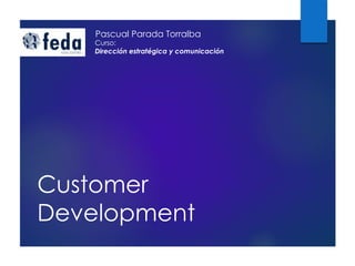Customer
Development
Pascual Parada Torralba
Curso:
Dirección estratégica y comunicación
 