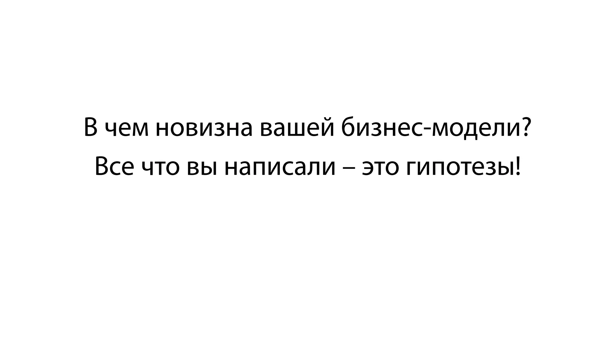 В чем новизна вашей бизнес-модели?
Все что вы написали – это гипотезы!
 