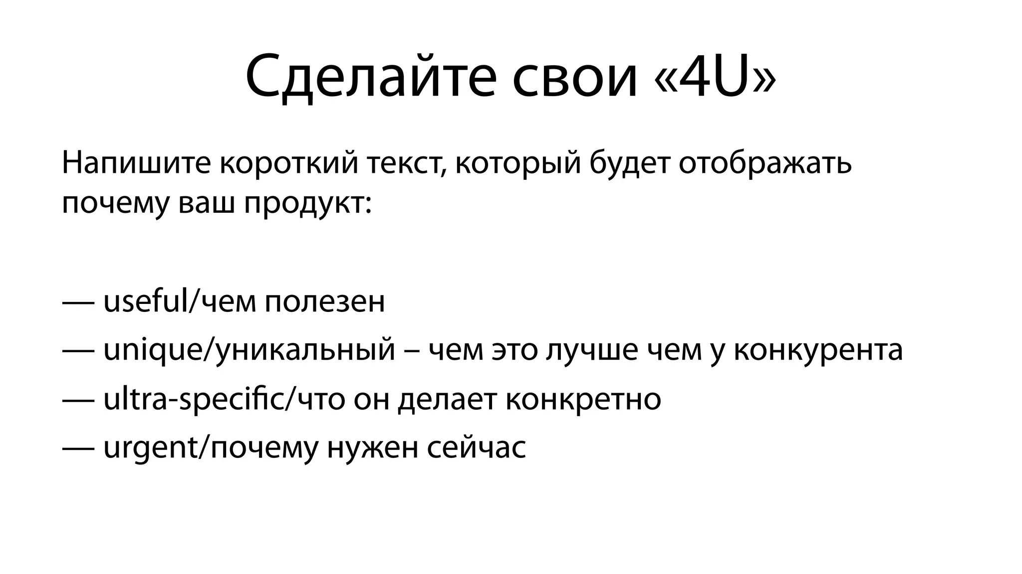 Сделайте свои «4U»
Напишите короткий текст, который будет отображать
почему ваш продукт:
— useful/чем полезен
— unique/уникальный – чем это лучше чем у конкурента
— ultra-speciﬁc/что он делает конкретно
— urgent/почему нужен сейчас
 