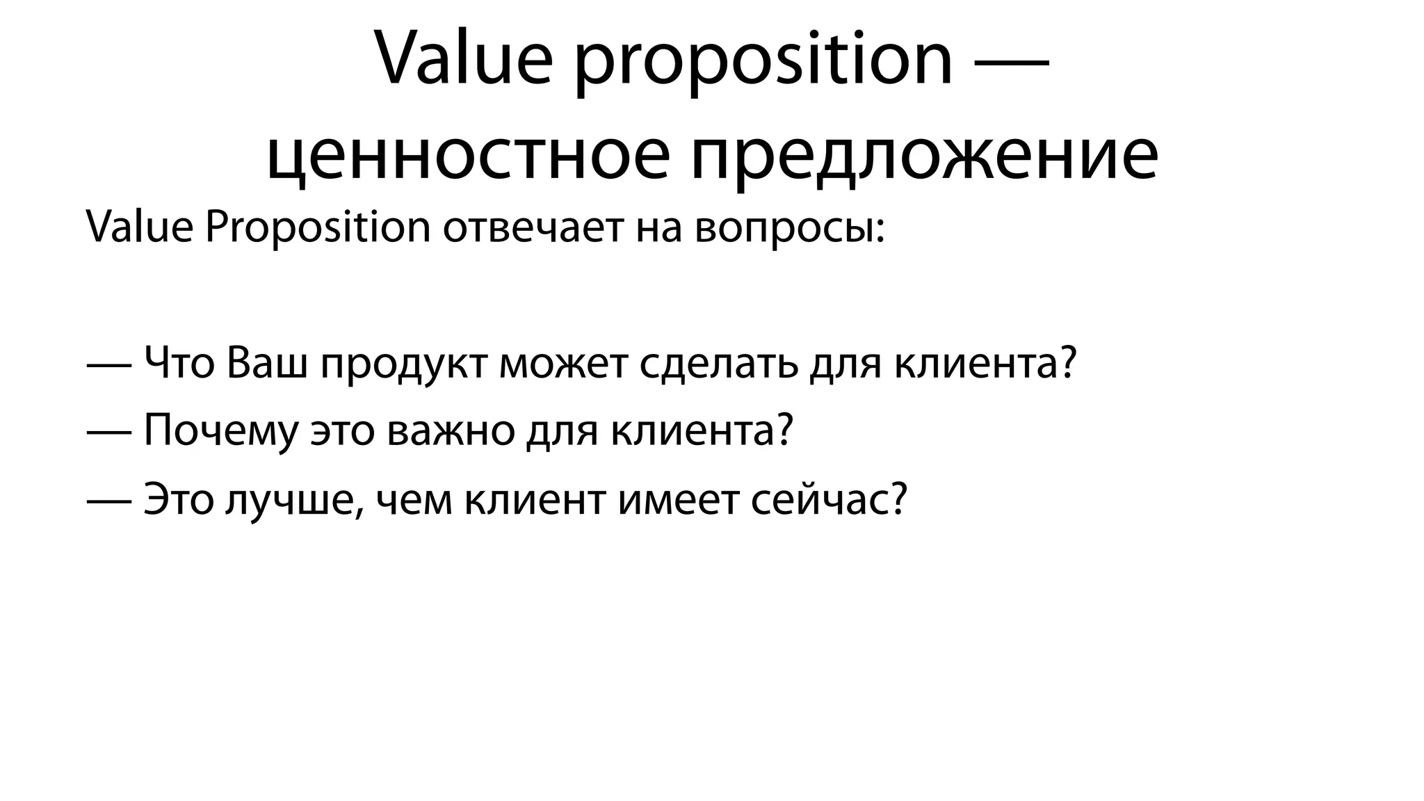 Value proposition —
ценностное предложение
Value Proposition отвечает на вопросы:
— Что Ваш продукт может сделать для клиента?
— Почему это важно для клиента?
— Это лучше, чем клиент имеет сейчас?
 