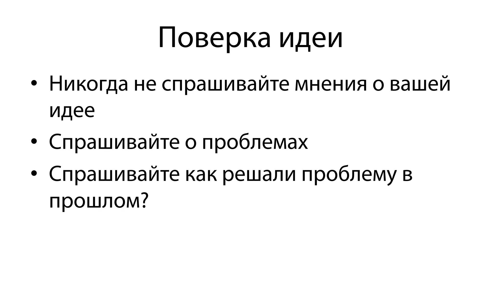 Поверка идеи
•  Никогда не спрашивайте мнения о вашей
идее
•  Спрашивайте о проблемах
•  Спрашивайте как решали проблему в
прошлом?
 