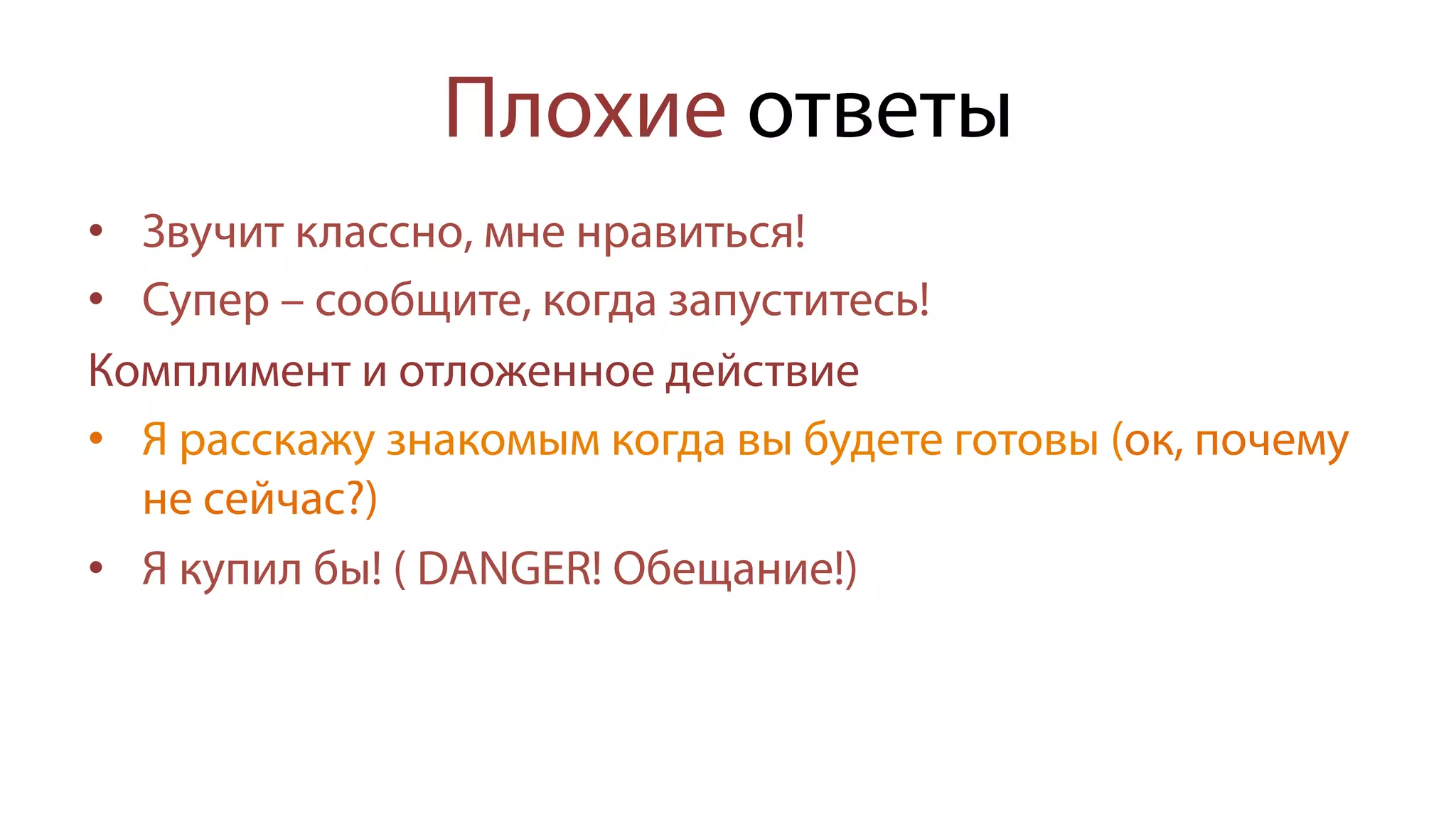 Плохие ответы
•  Звучит классно, мне нравиться!
•  Супер – сообщите, когда запуститесь!
Комплимент и отложенное действие
•  Я расскажу знакомым когда вы будете готовы (ок, почему
не сейчас?)
•  Я купил бы! ( DANGER! Обещание!)
 